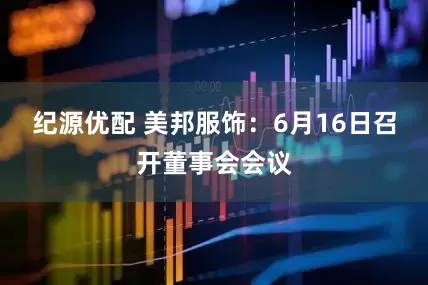 纪源优配 美邦服饰：6月16日召开董事会会议