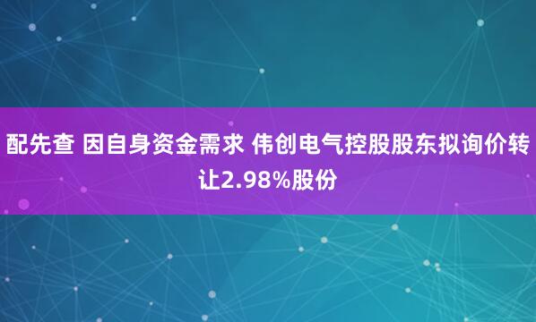 配先查 因自身资金需求 伟创电气控股股东拟询价转让2.98%股份
