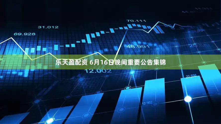 乐天盈配资 6月16日晚间重要公告集锦
