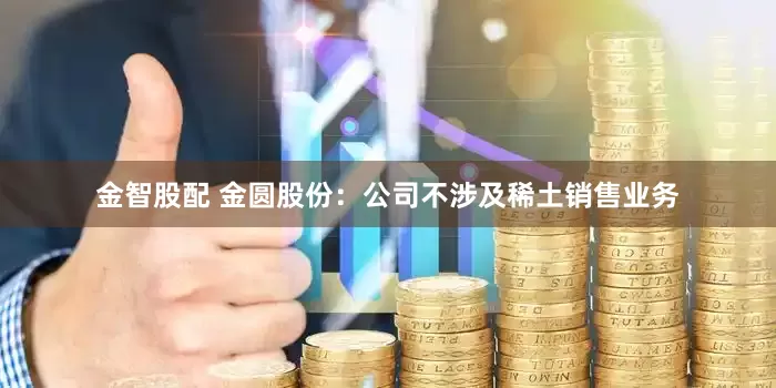 金智股配 金圆股份：公司不涉及稀土销售业务