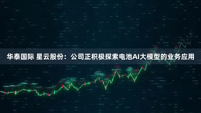华泰国际 星云股份：公司正积极探索电池AI大模型的业务应用