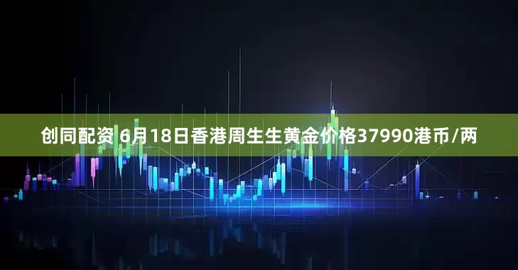 创同配资 6月18日香港周生生黄金价格37990港币/两