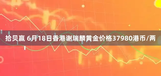 拾贝赢 6月18日香港谢瑞麟黄金价格37980港币/两