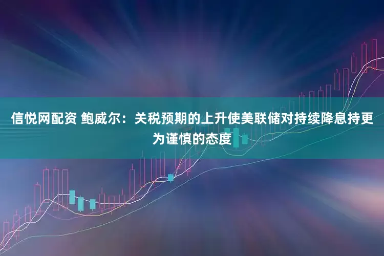 信悦网配资 鲍威尔：关税预期的上升使美联储对持续降息持更为谨慎的态度