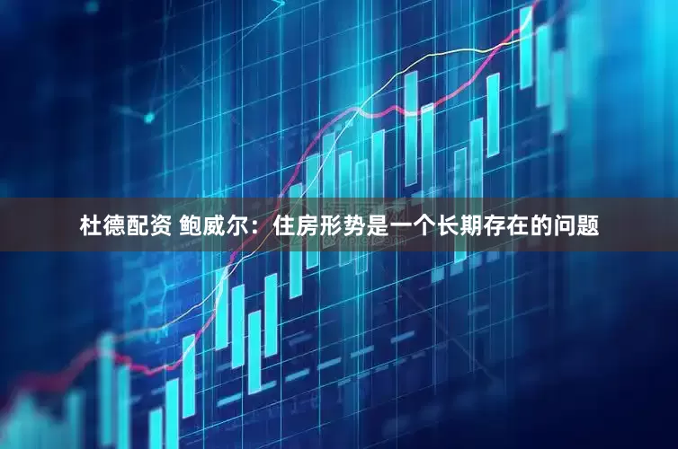 杜德配资 鲍威尔：住房形势是一个长期存在的问题