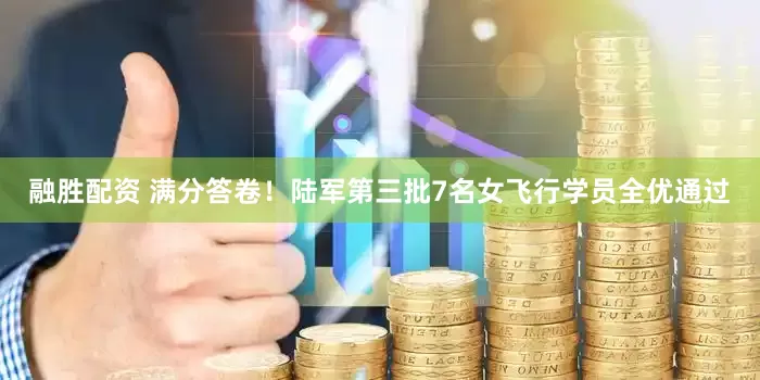 融胜配资 满分答卷！陆军第三批7名女飞行学员全优通过