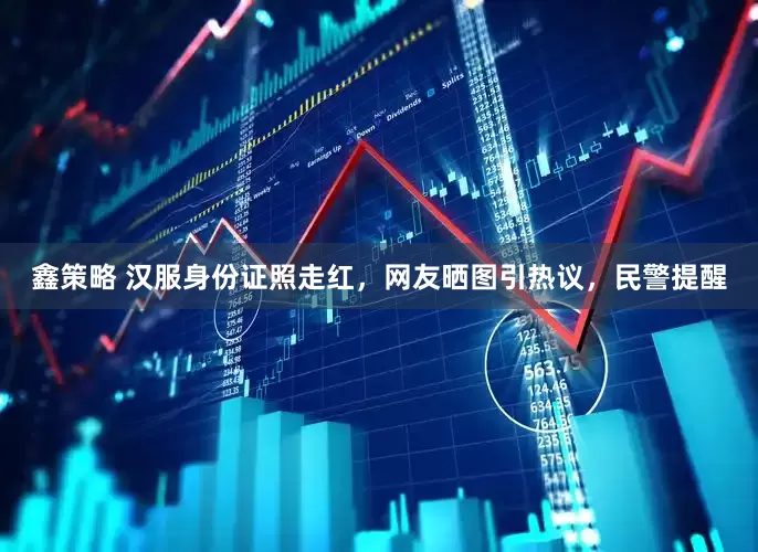 鑫策略 汉服身份证照走红，网友晒图引热议，民警提醒