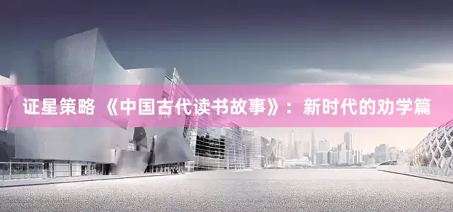 证星策略 《中国古代读书故事》：新时代的劝学篇