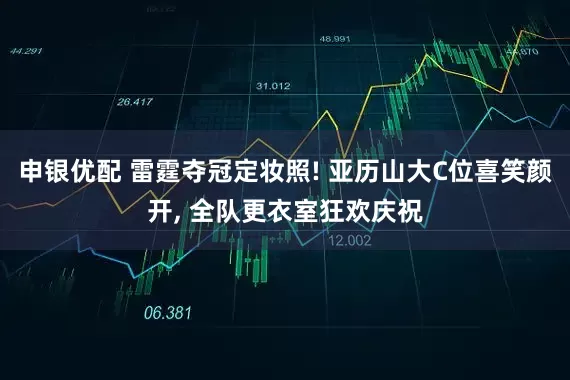 申银优配 雷霆夺冠定妆照! 亚历山大C位喜笑颜开, 全队更衣室狂欢庆祝
