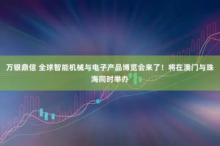万银鼎信 全球智能机械与电子产品博览会来了！将在澳门与珠海同时举办
