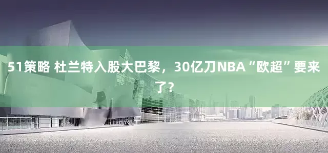 51策略 杜兰特入股大巴黎，30亿刀NBA“欧超”要来了？