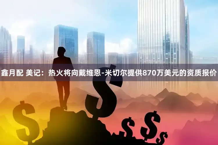 鑫月配 美记：热火将向戴维恩-米切尔提供870万美元的资质报价