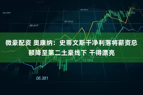 微豪配资 奥康纳：史蒂文斯干净利落将薪资总额降至第二土豪线下 干得漂亮