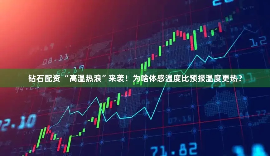 钻石配资 “高温热浪”来袭！为啥体感温度比预报温度更热？