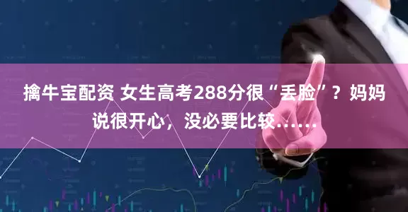 擒牛宝配资 女生高考288分很“丢脸”？妈妈说很开心，没必要比较……