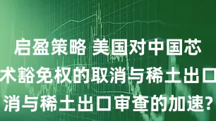 启盈策略 美国对中国芯片制造商技术豁免权的取消与稀土出口审查的加速?