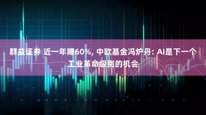 群益证券 近一年赚60%, 中欧基金冯炉丹: AI是下一个工业革命级别的机会