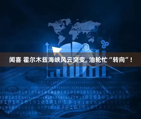 闻喜 霍尔木兹海峡风云突变, 油轮忙“转向”!