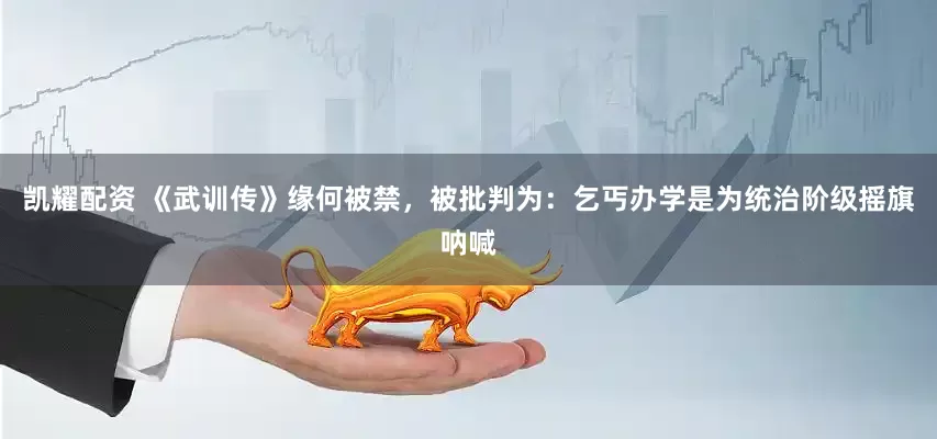 凯耀配资 《武训传》缘何被禁，被批判为：乞丐办学是为统治阶级摇旗呐喊