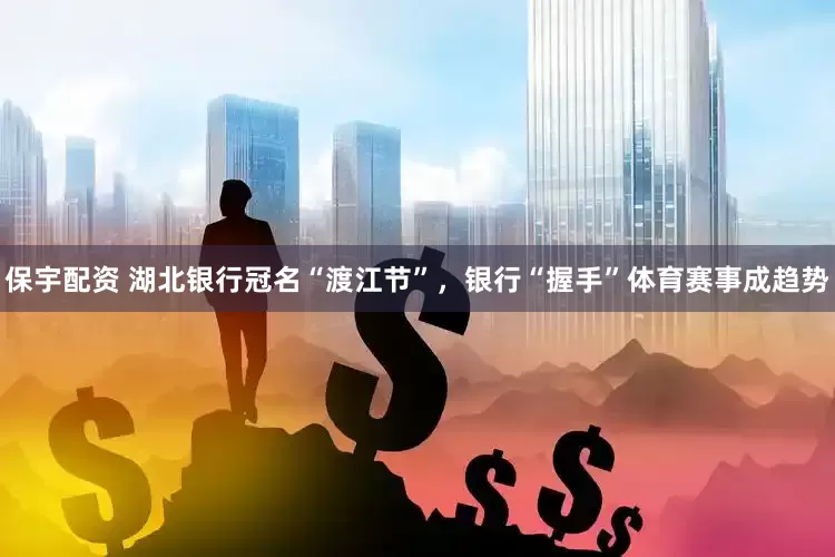 保宇配资 湖北银行冠名“渡江节”，银行“握手”体育赛事成趋势
