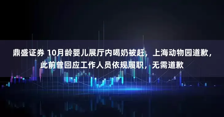 鼎盛证券 10月龄婴儿展厅内喝奶被赶，上海动物园道歉，此前曾回应工作人员依规履职，无需道歉