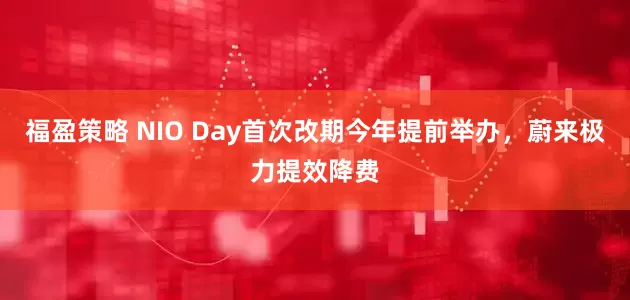 福盈策略 NIO Day首次改期今年提前举办，蔚来极力提效降费