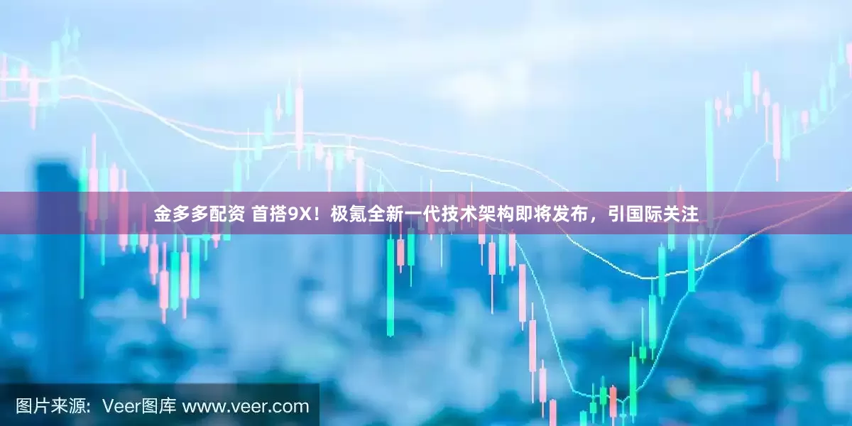 金多多配资 首搭9X！极氪全新一代技术架构即将发布，引国际关注