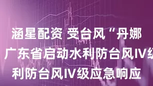 涵星配资 受台风“丹娜丝”影响，广东省启动水利防台风Ⅳ级应急响应