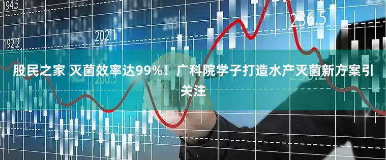 股民之家 灭菌效率达99%！广科院学子打造水产灭菌新方案引关注