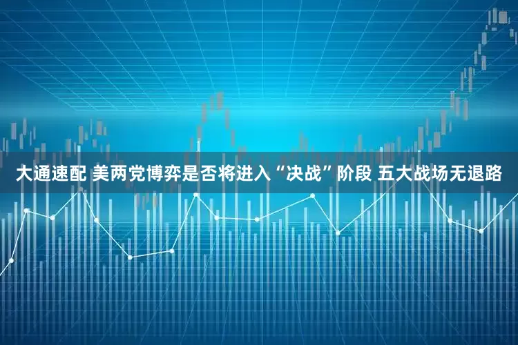 大通速配 美两党博弈是否将进入“决战”阶段 五大战场无退路