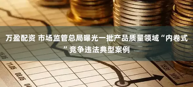 万盈配资 市场监管总局曝光一批产品质量领域“内卷式”竞争违法典型案例