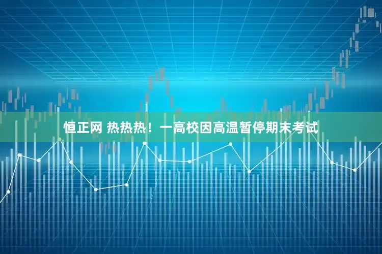 恒正网 热热热！一高校因高温暂停期末考试