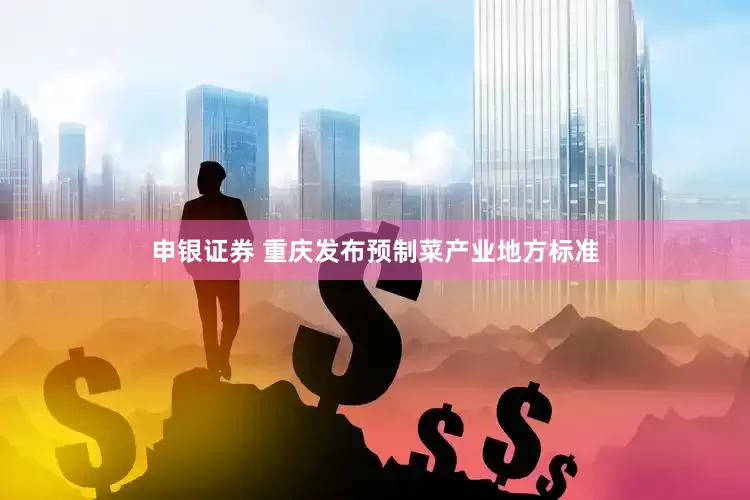 申银证券 重庆发布预制菜产业地方标准