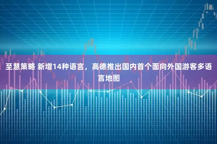 至慧策略 新增14种语言，高德推出国内首个面向外国游客多语言地图