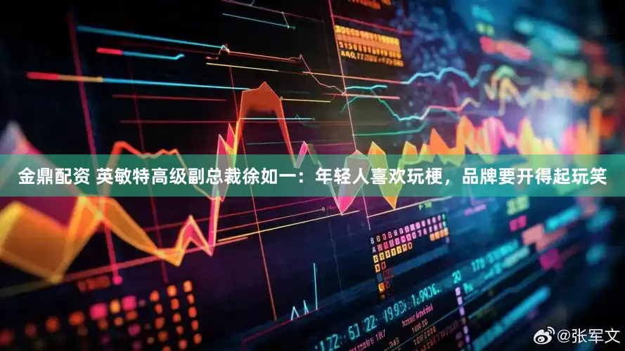 金鼎配资 英敏特高级副总裁徐如一：年轻人喜欢玩梗，品牌要开得起玩笑
