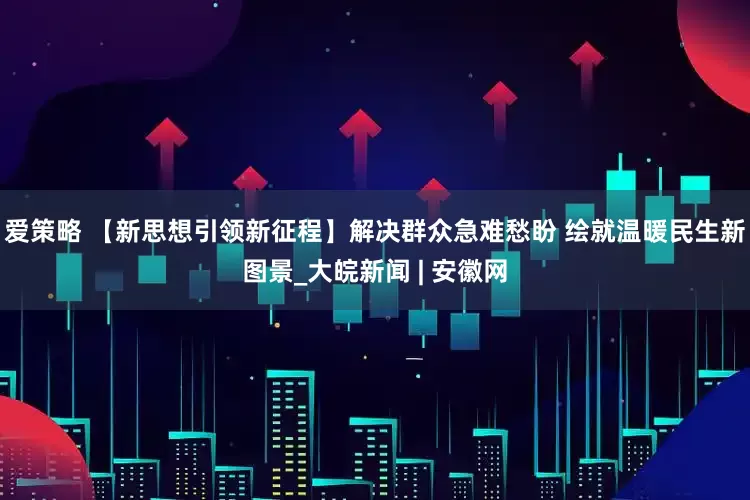 爱策略 【新思想引领新征程】解决群众急难愁盼 绘就温暖民生新图景_大皖新闻 | 安徽网