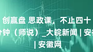 创赢盘 思政课，不止四十五分钟（师说）_大皖新闻 | 安徽网