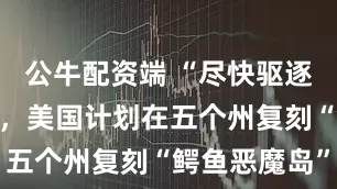 公牛配资端 “尽快驱逐被收押者”，美国计划在五个州复刻“鳄鱼恶魔岛”