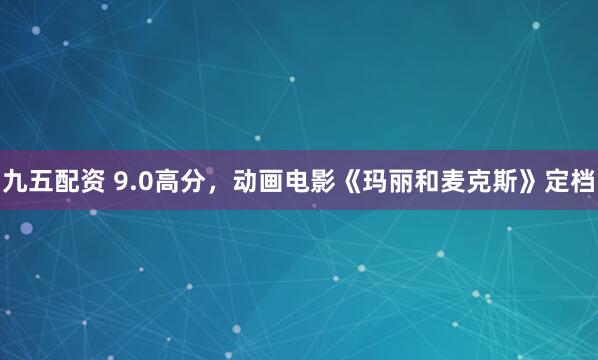 九五配资 9.0高分，动画电影《玛丽和麦克斯》定档