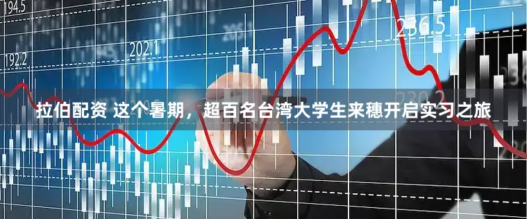 拉伯配资 这个暑期，超百名台湾大学生来穗开启实习之旅