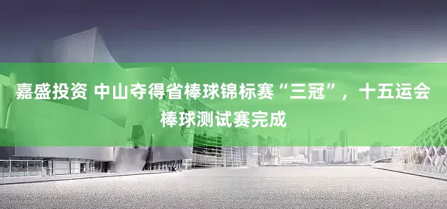嘉盛投资 中山夺得省棒球锦标赛“三冠”，十五运会棒球测试赛完成