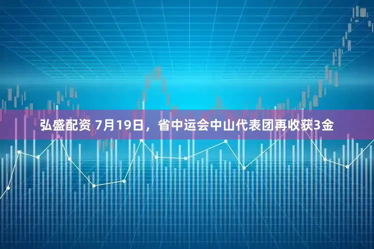 弘盛配资 7月19日，省中运会中山代表团再收获3金