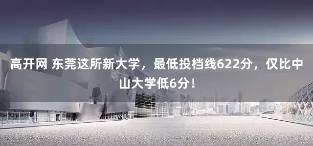 高开网 东莞这所新大学，最低投档线622分，仅比中山大学低6分！