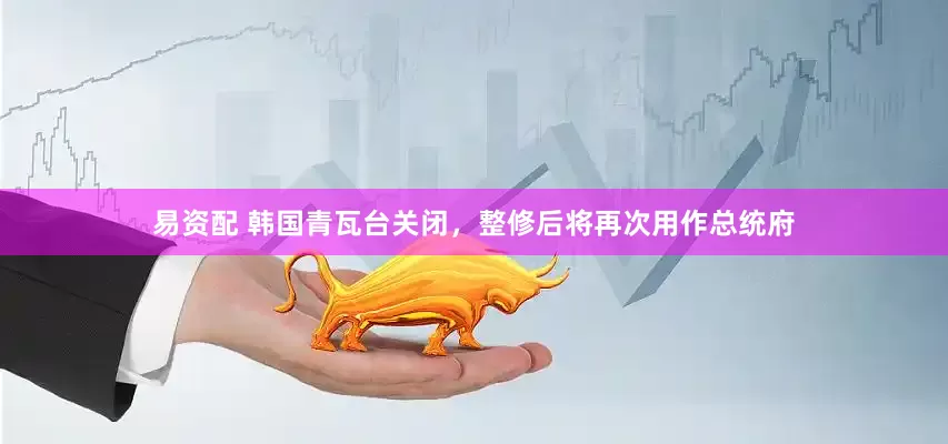 易资配 韩国青瓦台关闭，整修后将再次用作总统府