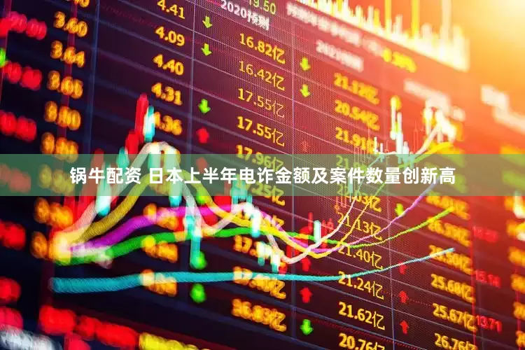 锅牛配资 日本上半年电诈金额及案件数量创新高