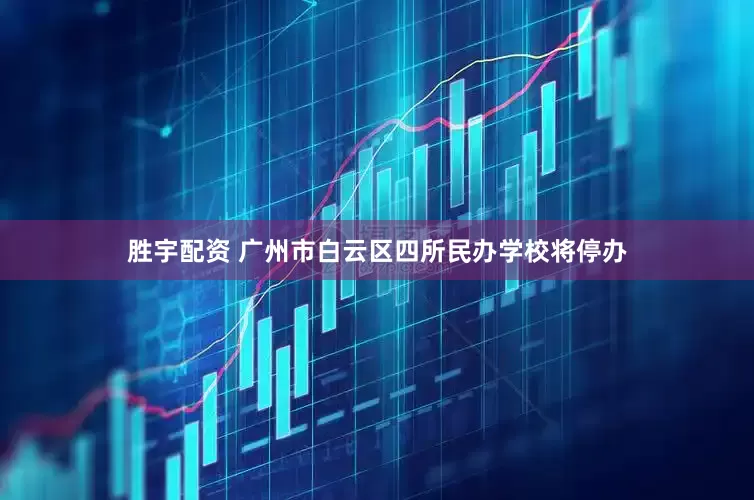 胜宇配资 广州市白云区四所民办学校将停办
