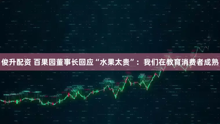 俊升配资 百果园董事长回应“水果太贵”：我们在教育消费者成熟
