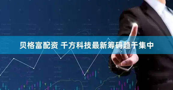 贝格富配资 千方科技最新筹码趋于集中