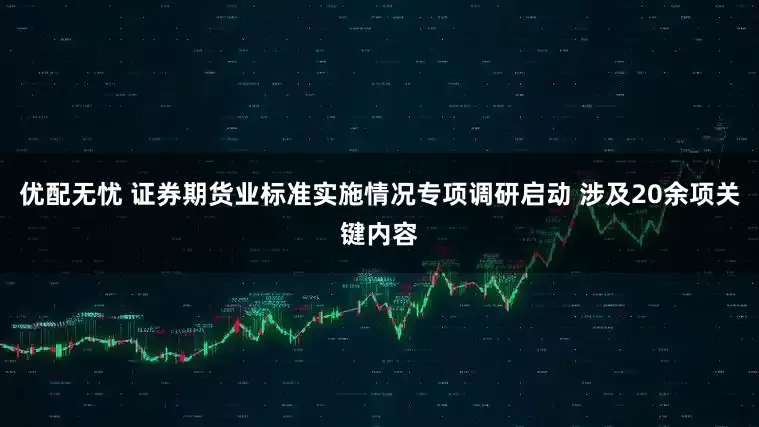 优配无忧 证券期货业标准实施情况专项调研启动 涉及20余项关键内容