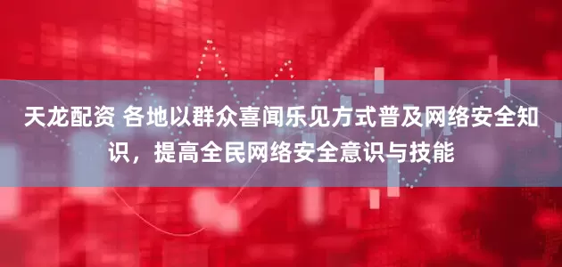 天龙配资 各地以群众喜闻乐见方式普及网络安全知识，提高全民网络安全意识与技能